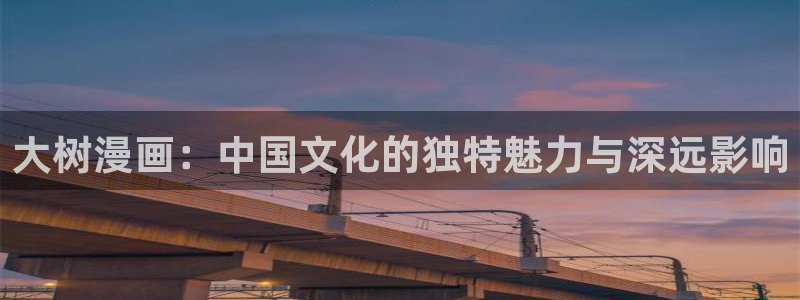 喵趣漫画正版官网：大树漫画：中国文化的独特魅力与深远影响