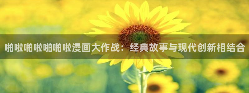 《喵趣漫画》：啪啦啪啦啪啪啦漫画大作战：经典故事与现代创新相结合